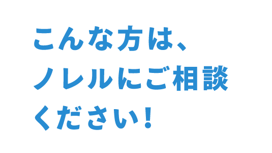 こんな方は、ノレルにご相談ください！