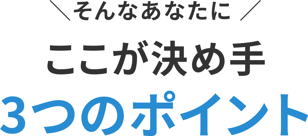 そんなあなたにここが決め手 3つのポイント